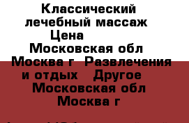 Классический, лечебный массаж › Цена ­ 1 500 - Московская обл., Москва г. Развлечения и отдых » Другое   . Московская обл.,Москва г.